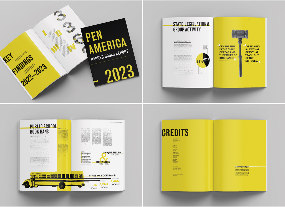 Image one, the cover of the Publication which reads "PEN AMERICA BANNED BOOKS REPORT 2023" alongside an open cover to a section called "KEY FINDINGS 2022–2023"; image two, a section of the book titled "state legislation and group activity" with a gavel next to it; image three, a section titled "Public School Book Bans" on the first page, the second page having infographics about the types and forms of book banning; image four, a credits splash spread which is in all yellow with large black, bold font, listing the credits of this publication.