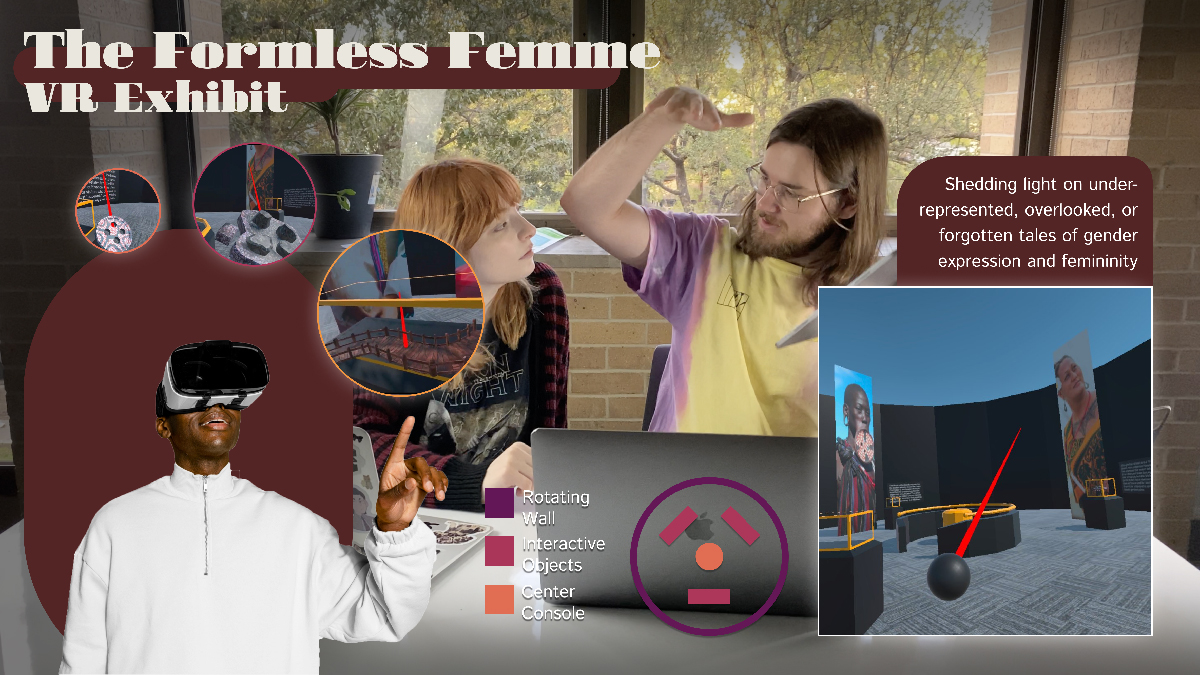 The background image is of designers Ian White and Sydney Ayers amidst a spirited, animated discussion. The top left display text reads: The Formless Femme, VR Exhibit. The bottom right is an image collage featuring a mockup of a man exploring space in VR. Above his hand is an arc of circular screengrabs from the VR exhibit depicting different artifacts from each of the three cultures represented in the exhibit. To the right of this mockup is a small stylized map of the space, demonstrating the circular design of the floor, objects, and display panels. To the right of this is a large screengrab of the space from a distance, with text above that reads: Shedding light on under-represented, overlooked, or forgotten tales of gender expression and femininity.